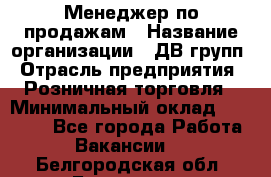 Менеджер по продажам › Название организации ­ ДВ групп › Отрасль предприятия ­ Розничная торговля › Минимальный оклад ­ 50 000 - Все города Работа » Вакансии   . Белгородская обл.,Белгород г.